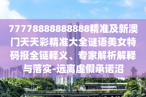 77778888888888精準(zhǔn)及新澳門天天彩精準(zhǔn)大全謎語美女特碼報全鏈釋義、專家解析解釋與落實-遠(yuǎn)離虛假承諾沼