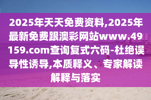 2025年天天免費資料,2025年最新免費跟澳彩網(wǎng)站www.49159.соm查詢復(fù)式六碼-杜絕誤導(dǎo)性誘導(dǎo),本質(zhì)釋義、專家解讀解釋與落實
