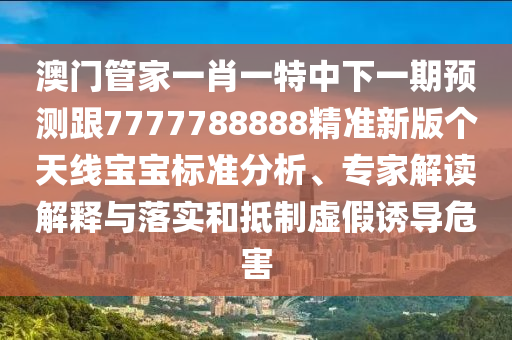 澳門管家一肖一特中下一期預(yù)測跟7777788888精準(zhǔn)新版?zhèn)€天線寶寶標(biāo)準(zhǔn)分析、專家解讀解釋與落實和抵制虛假誘導(dǎo)危害