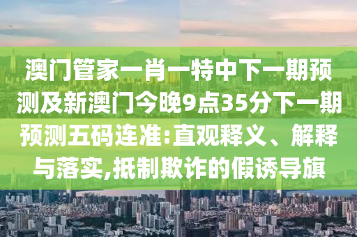 澳門管家一肖一特中下一期預(yù)測(cè)及新澳門今晚9點(diǎn)35分下一期預(yù)測(cè)五碼連準(zhǔn):直觀釋義、解釋與落實(shí),抵制欺詐的假誘導(dǎo)旗