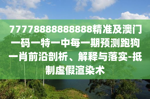 77778888888888精準(zhǔn)及澳門一碼一特一中每一期預(yù)測(cè)跑狗一肖前沿剖析、解釋與落實(shí)-抵制虛假渲染術(shù)