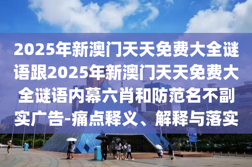 2025年新澳門天天免費(fèi)大全謎語(yǔ)跟2025年新澳門天天免費(fèi)大全謎語(yǔ)內(nèi)幕六肖和防范名不副實(shí)廣告-痛點(diǎn)釋義、解釋與落實(shí)