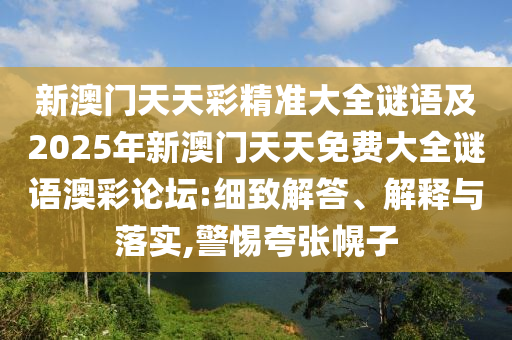 新澳門天天彩精準(zhǔn)大全謎語(yǔ)及2025年新澳門天天免費(fèi)大全謎語(yǔ)澳彩論壇:細(xì)致解答、解釋與落實(shí),警惕夸張幌子