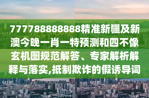 777788888888精準(zhǔn)新疆及新澳今晚一肖一特預(yù)測和四不像玄機(jī)圖規(guī)范解答、專家解析解釋與落實(shí),抵制欺詐的假誘導(dǎo)詞