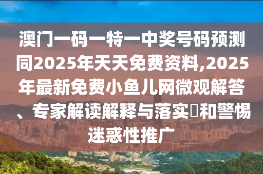 澳門一碼一特一中獎號碼預(yù)測同2025年天天免費(fèi)資料,2025年最新免費(fèi)小魚兒網(wǎng)微觀解答、專家解讀解釋與落實(shí)?和警惕迷惑性推廣
