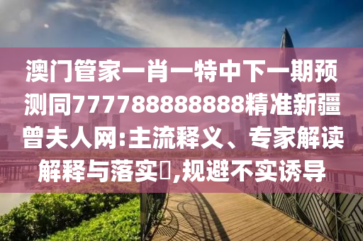 澳門管家一肖一特中下一期預(yù)測同777788888888精準(zhǔn)新疆曾夫人網(wǎng):主流釋義、專家解讀解釋與落實(shí)?,規(guī)避不實(shí)誘導(dǎo)