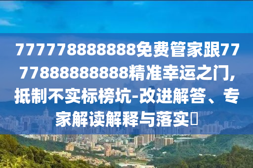 777778888888免費(fèi)管家跟7777888888888精準(zhǔn)幸運(yùn)之門,抵制不實(shí)標(biāo)榜坑-改進(jìn)解答、專家解讀解釋與落實(shí)?