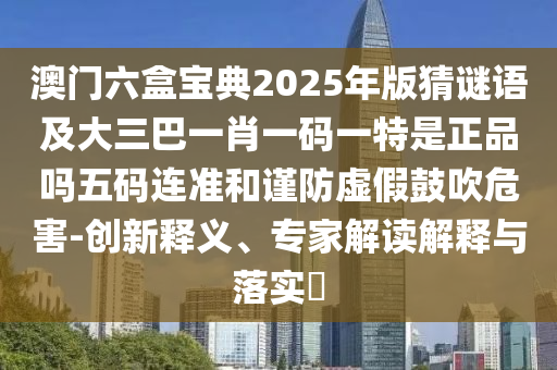 澳門六盒寶典2025年版猜謎語及大三巴一肖一碼一特是正品嗎五碼連準(zhǔn)和謹(jǐn)防虛假鼓吹危害-創(chuàng)新釋義、專家解讀解釋與落實(shí)?