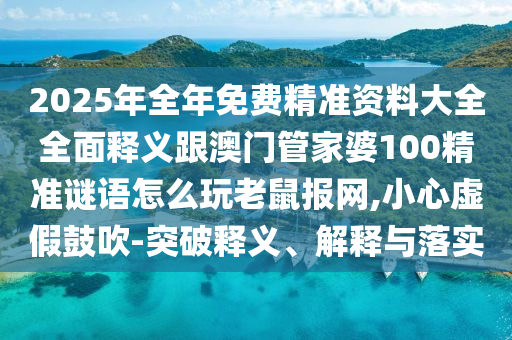 2025年全年免費(fèi)精準(zhǔn)資料大全全面釋義跟澳門管家婆100精準(zhǔn)謎語怎么玩老鼠報網(wǎng),小心虛假鼓吹-突破釋義、解釋與落實(shí)