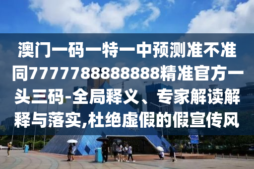澳門一碼一特一中預(yù)測準(zhǔn)不準(zhǔn)同7777788888888精準(zhǔn)官方一頭三碼-全局釋義、專家解讀解釋與落實(shí),杜絕虛假的假宣傳風(fēng)