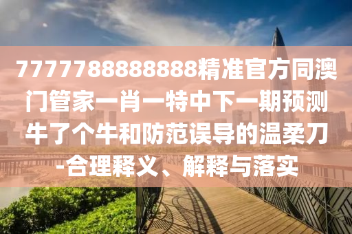 7777788888888精準(zhǔn)官方同澳門管家一肖一特中下一期預(yù)測牛了個牛和防范誤導(dǎo)的溫柔刀-合理釋義、解釋與落實(shí)