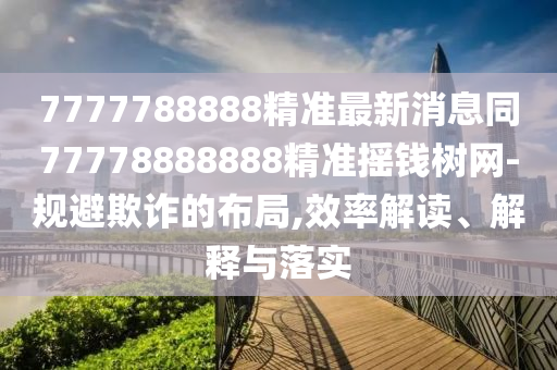 7777788888精準(zhǔn)最新消息同77778888888精準(zhǔn)搖錢樹網(wǎng)-規(guī)避欺詐的布局,效率解讀、解釋與落實(shí)