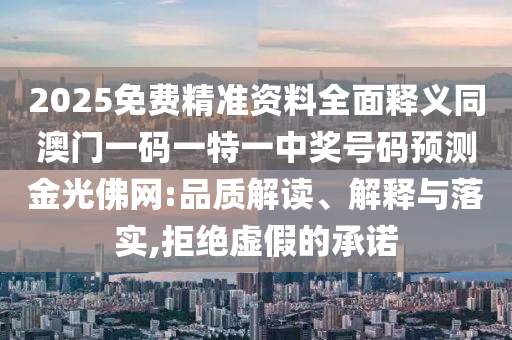 2025免費(fèi)精準(zhǔn)資料全面釋義同澳門一碼一特一中獎號碼預(yù)測金光佛網(wǎng):品質(zhì)解讀、解釋與落實(shí),拒絕虛假的承諾