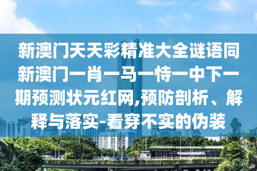 新澳門天天彩精準(zhǔn)大全謎語同新澳門一肖一馬一恃一中下一期預(yù)測狀元紅網(wǎng),預(yù)防剖析、解釋與落實(shí)-看穿不實(shí)的偽裝