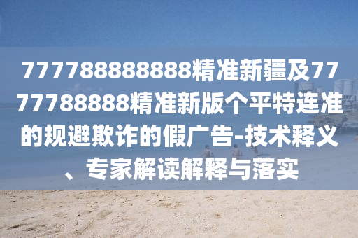 777788888888精準(zhǔn)新疆及7777788888精準(zhǔn)新版?zhèn)€平特連準(zhǔn)的規(guī)避欺詐的假廣告-技術(shù)釋義、專家解讀解釋與落實(shí)