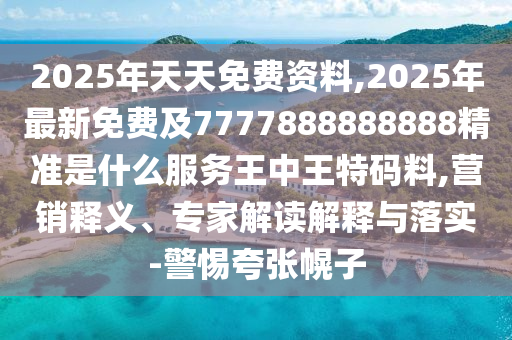 2025年天天免費資料,2025年最新免費及7777888888888精準是什么服務(wù)王中王特碼料,營銷釋義、專家解讀解釋與落實-警惕夸張幌子