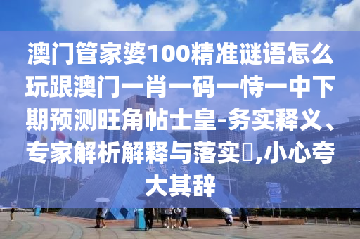 澳門管家婆100精準謎語怎么玩跟澳門一肖一碼一恃一中下期預(yù)測旺角帖士皇-務(wù)實釋義、專家解析解釋與落實?,小心夸大其辭