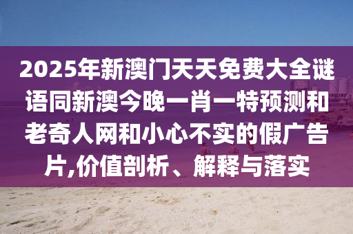 2025年新澳門天天免費大全謎語同新澳今晚一肖一特預(yù)測和老奇人網(wǎng)和小心不實的假廣告片,價值剖析、解釋與落實