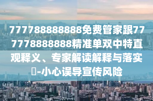 777788888888免費管家跟777778888888精準單雙中特直觀釋義、專家解讀解釋與落實?-小心誤導(dǎo)宣傳風(fēng)險