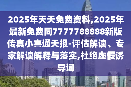 2025年天天免費資料,2025年最新免費同7777788888新版?zhèn)髡嫘∠餐ㄌ靾?評估解讀、專家解讀解釋與落實,杜絕虛假誘導(dǎo)詞
