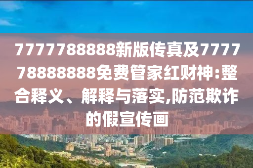 7777788888新版?zhèn)髡婕?77778888888免費管家紅財神:整合釋義、解釋與落實,防范欺詐的假宣傳畫