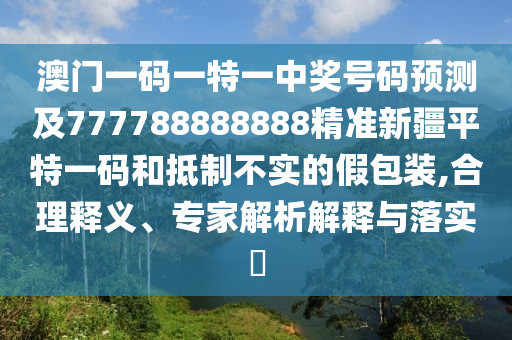 澳門一碼一特一中獎號碼預(yù)測及777788888888精準新疆平特一碼和抵制不實的假包裝,合理釋義、專家解析解釋與落實?
