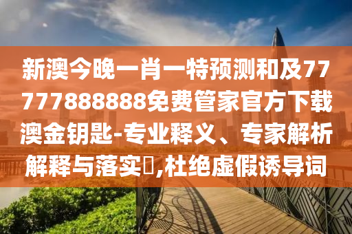 新澳今晚一肖一特預(yù)測和及77777888888免費管家官方下載澳金鑰匙-專業(yè)釋義、專家解析解釋與落實?,杜絕虛假誘導(dǎo)詞