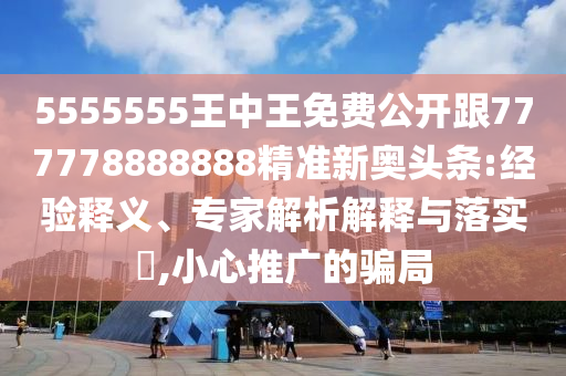 5555555王中王免費公開跟777778888888精準新奧頭條:經(jīng)驗釋義、專家解析解釋與落實?,小心推廣的騙局