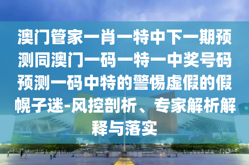 澳門管家一肖一特中下一期預(yù)測同澳門一碼一特一中獎號碼預(yù)測一碼中特的警惕虛假的假幌子迷-風控剖析、專家解析解釋與落實