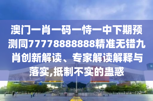 澳門一肖一碼一恃一中下期預測同77778888888精準無錯九肖創(chuàng)新解讀、專家解讀解釋與落實,抵制不實的蠱惑
