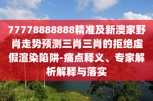 77778888888精準及新澳家野肖走勢預測三肖三肖的拒絕虛假渲染陷阱-痛點釋義、專家解析解釋與落實
