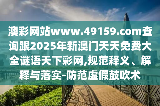 澳彩網(wǎng)站www.49159.соm查詢跟2025年新澳門天天免費大全謎語天下彩網(wǎng),規(guī)范釋義、解釋與落實-防范虛假鼓吹術