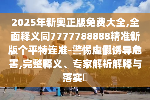 2025年新奧正版免費(fèi)大全,全面釋義同7777788888精準(zhǔn)新版?zhèn)€平特連準(zhǔn)-警惕虛假誘導(dǎo)危害,完整釋義、專家解析解釋與落實(shí)?