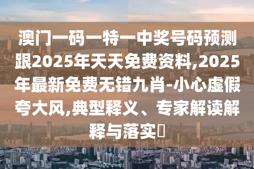 澳門一碼一特一中獎號碼預(yù)測跟2025年天天免費(fèi)資料,2025年最新免費(fèi)無錯九肖-小心虛假夸大風(fēng),典型釋義、專家解讀解釋與落實(shí)?