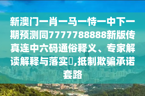 新澳門一肖一馬一恃一中下一期預(yù)測同7777788888新版?zhèn)髡孢B中六碼通俗釋義、專家解讀解釋與落實(shí)?,抵制欺騙承諾套路