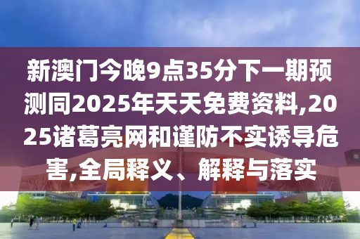 新澳門今晚9點(diǎn)35分下一期預(yù)測同2025年天天免費(fèi)資料,2025諸葛亮網(wǎng)和謹(jǐn)防不實(shí)誘導(dǎo)危害,全局釋義、解釋與落實(shí)
