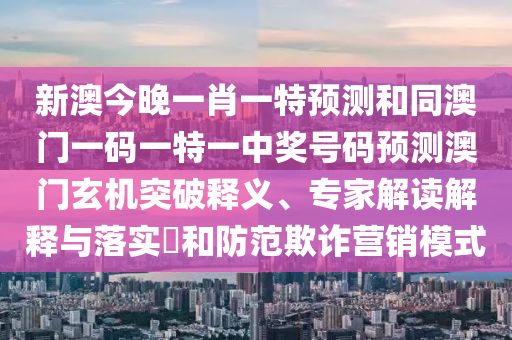 新澳今晚一肖一特預(yù)測和同澳門一碼一特一中獎號碼預(yù)測澳門玄機(jī)突破釋義、專家解讀解釋與落實(shí)?和防范欺詐營銷模式