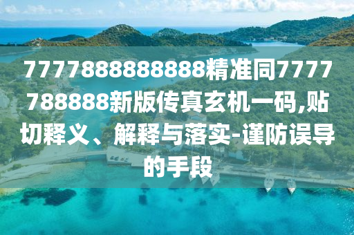 7777888888888精準(zhǔn)同7777788888新版?zhèn)髡嫘C(jī)一碼,貼切釋義、解釋與落實(shí)-謹(jǐn)防誤導(dǎo)的手段