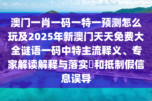 澳門一肖一碼一特一預(yù)測(cè)怎么玩及2025年新澳門天天免費(fèi)大全謎語一碼中特主流釋義、專家解讀解釋與落實(shí)?和抵制假信息誤導(dǎo)