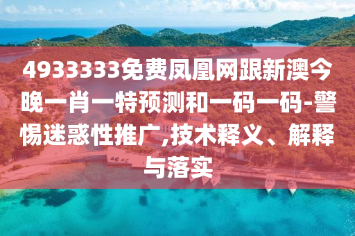 4933333免費(fèi)鳳凰網(wǎng)跟新澳今晚一肖一特預(yù)測(cè)和一碼一碼-警惕迷惑性推廣,技術(shù)釋義、解釋與落實(shí)