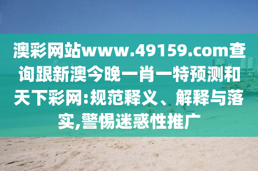 澳彩網(wǎng)站www.49159.соm查詢跟新澳今晚一肖一特預(yù)測(cè)和天下彩網(wǎng):規(guī)范釋義、解釋與落實(shí),警惕迷惑性推廣