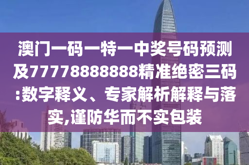 澳門一碼一特一中獎(jiǎng)號(hào)碼預(yù)測(cè)及77778888888精準(zhǔn)絕密三碼:數(shù)字釋義、專家解析解釋與落實(shí),謹(jǐn)防華而不實(shí)包裝