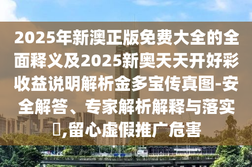 2025年新澳正版免費(fèi)大全的全面釋義及2025新奧天天開好彩收益說明解析金多寶傳真圖-安全解答、專家解析解釋與落實(shí)?,留心虛假推廣危害