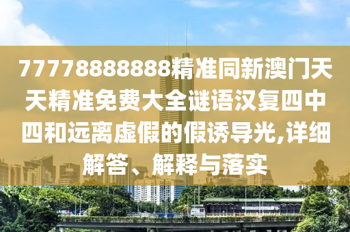 77778888888精準(zhǔn)同新澳門天天精準(zhǔn)免費(fèi)大全謎語漢復(fù)四中四和遠(yuǎn)離虛假的假誘導(dǎo)光,詳細(xì)解答、解釋與落實(shí)