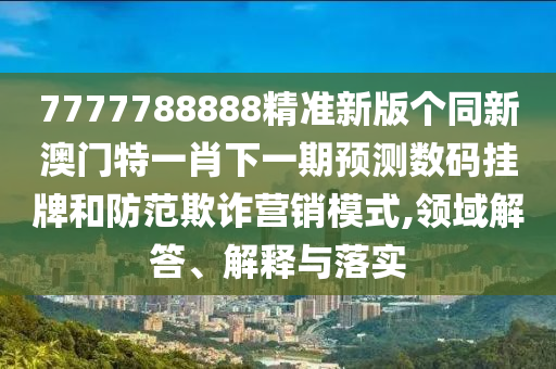 鼠、雞、龍、虎：7777788888888精準(zhǔn)同2024年澳門正版免費(fèi)資本車,前沿釋義、解釋與落實(shí)-拒絕空洞無物承諾
