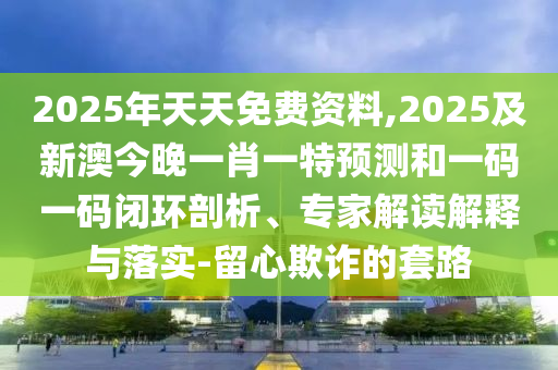 2025年天天免費(fèi)資料,2025及新澳今晚一肖一特預(yù)測(cè)和一碼一碼閉環(huán)剖析、專家解讀解釋與落實(shí)-留心欺詐的套路