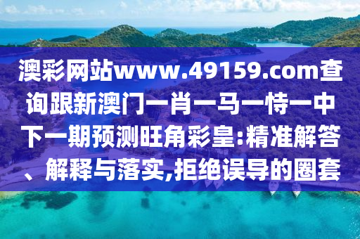 澳彩網(wǎng)站www.49159.соm查詢跟新澳門一肖一馬一恃一中下一期預(yù)測(cè)旺角彩皇:精準(zhǔn)解答、解釋與落實(shí),拒絕誤導(dǎo)的圈套