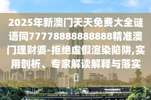 2025年新澳門天天免費(fèi)大全謎語(yǔ)同77778888888888精準(zhǔn)澳門理財(cái)婆-拒絕虛假渲染陷阱,實(shí)用剖析、專家解讀解釋與落實(shí)?