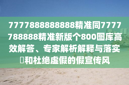 7777888888888精準(zhǔn)同7777788888精準(zhǔn)新版?zhèn)€800圖庫高效解答、專家解析解釋與落實?和杜絕虛假的假宣傳風(fēng)