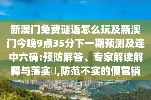 新澳門免費謎語怎么玩及新澳門今晚9點35分下一期預(yù)測及連中六碼:預(yù)防解答、專家解讀解釋與落實?,防范不實的假營銷
